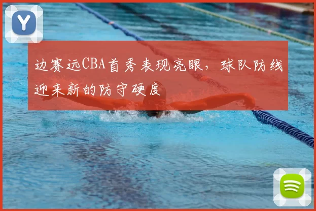 边赛远CBA首秀表现亮眼,球队防线迎来新的防守硬度