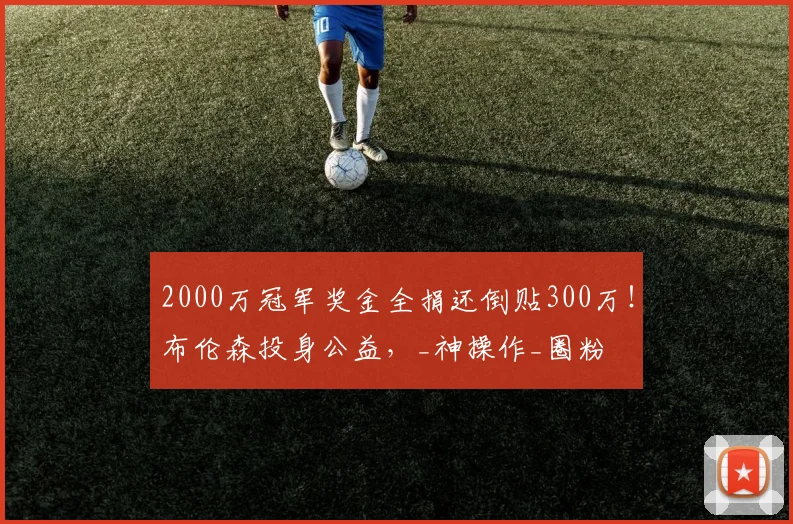 2000万冠军奖金全捐还倒贴300万!布伦森投身公益,_神操作_圈粉