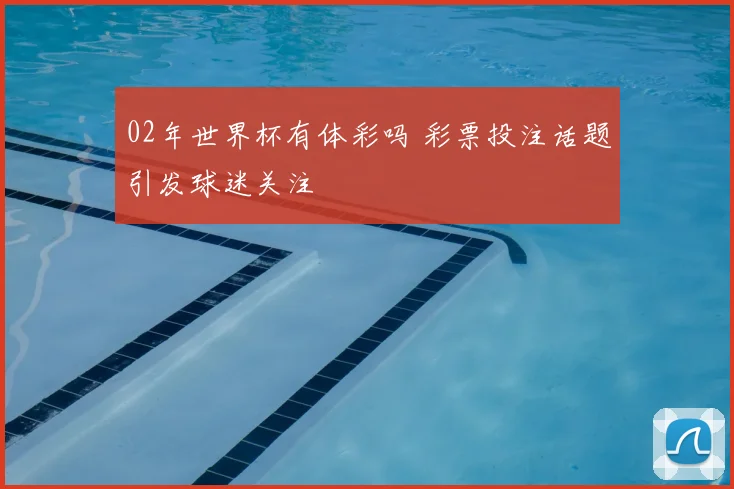 02年世界杯有体彩吗 彩票投注话题引发球迷关注