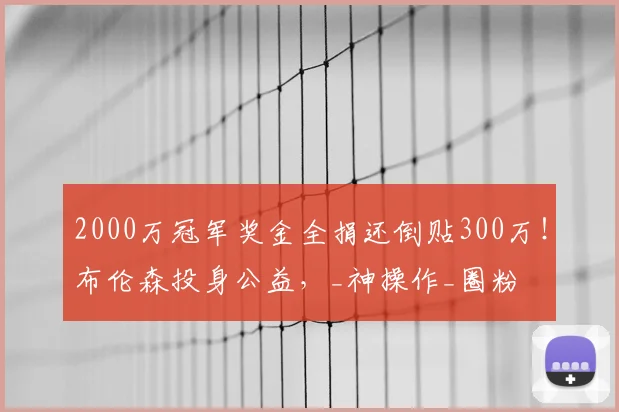 2000万冠军奖金全捐还倒贴300万!布伦森投身公益,_神操作_圈粉