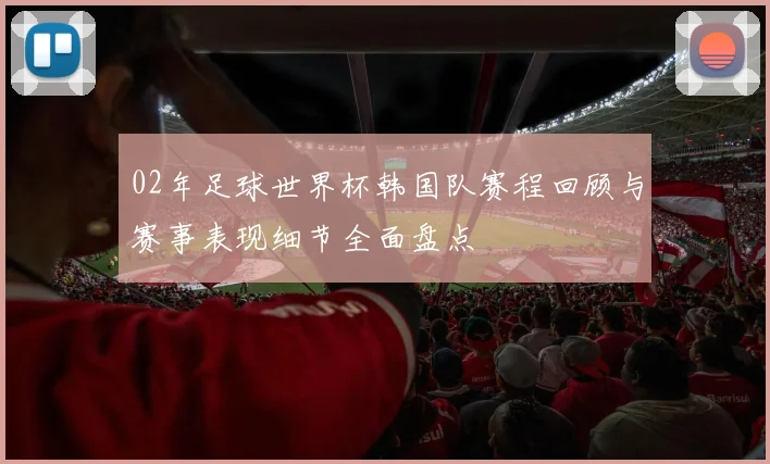 02年足球世界杯韩国队赛程回顾与赛事表现细节全面盘点