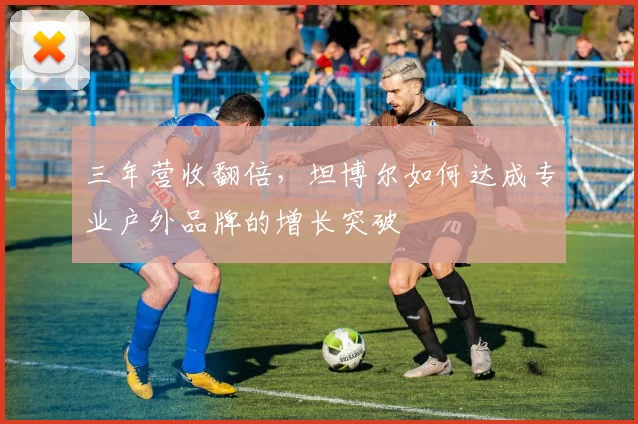 三年营收翻倍,坦博尔如何达成专业户外品牌的增长突破