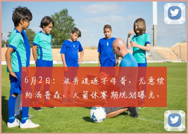 6月2日：放弃追逐字母哥，无意续约汤普森，火箭休赛期规划曝光，伊森该何去何从_赛季_的合同_薪资