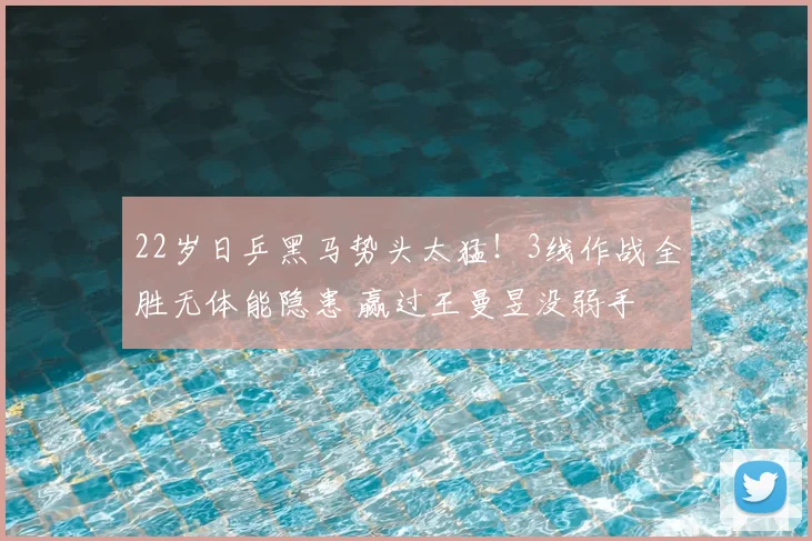 22岁日乒黑马势头太猛!3线作战全胜无体能隐患 赢过王曼昱没弱手