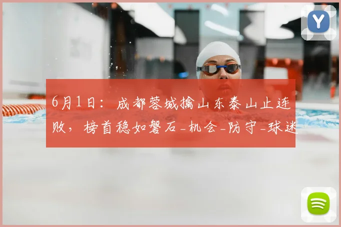 6月1日：成都蓉城擒山东泰山止连败，榜首稳如磐石_机会_防守_球迷