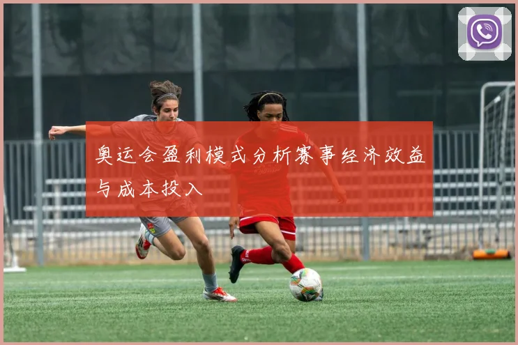 奥运会盈利模式分析赛事经济效益与成本投入
