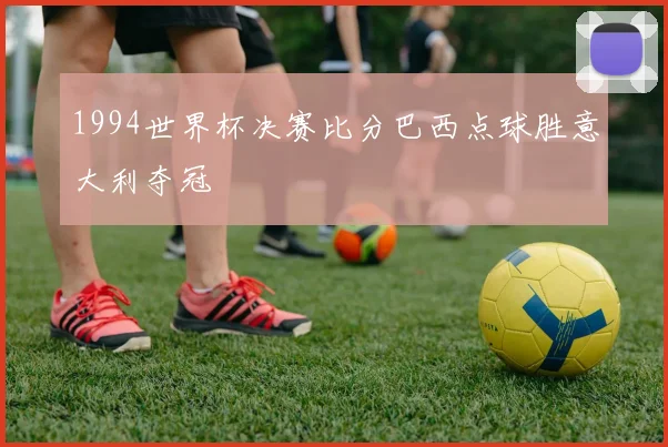 1994世界杯决赛比分巴西点球胜意大利夺冠