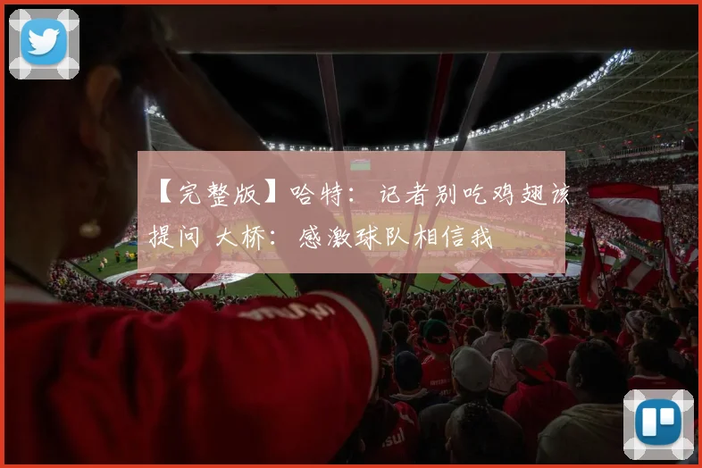 【完整版】哈特：记者别吃鸡翅该提问 大桥：感激球队相信我
