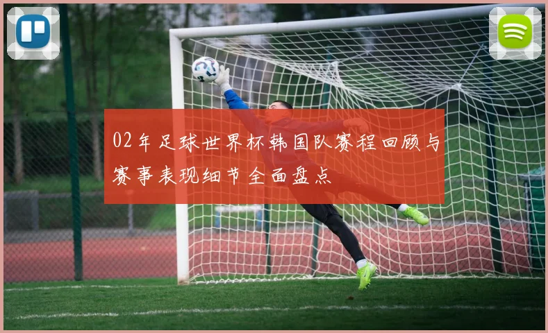 02年足球世界杯韩国队赛程回顾与赛事表现细节全面盘点