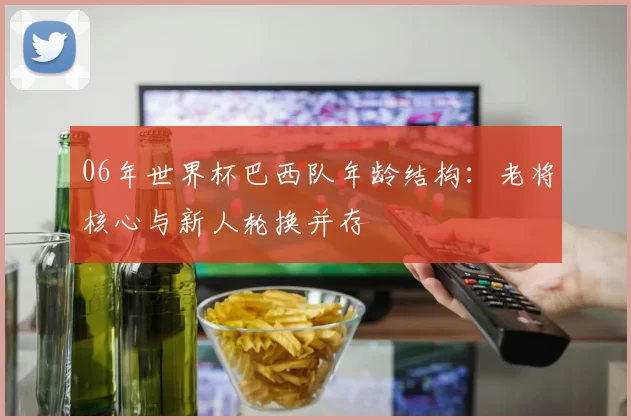 06年世界杯巴西队年龄结构:老将核心与新人轮换并存