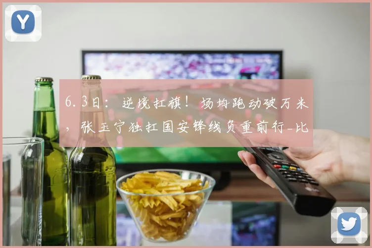 6.3日：逆境扛旗！场均跑动破万米，张玉宁独扛国安锋线负重前行_比赛_赛季_中国足协