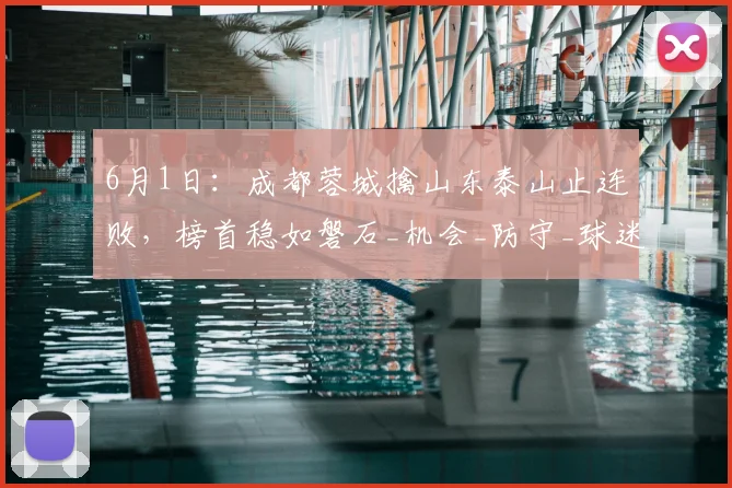 6月1日：成都蓉城擒山东泰山止连败，榜首稳如磐石_机会_防守_球迷