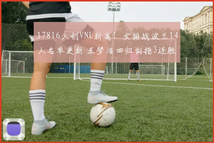 17816人创VNL新高!女排战波兰14人名单更新 王梦洁回归剑指3连胜