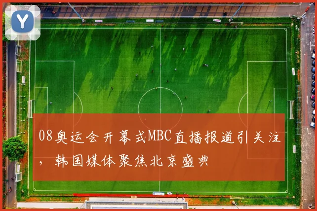 08奥运会开幕式MBC直播报道引关注,韩国媒体聚焦北京盛典
