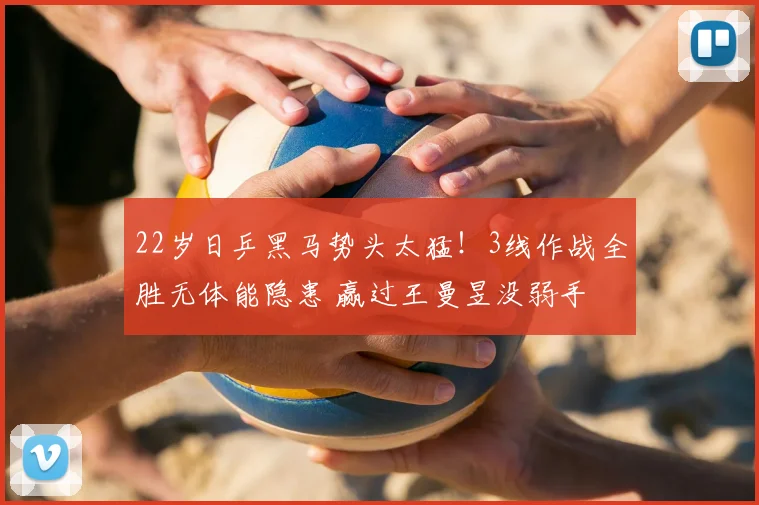 22岁日乒黑马势头太猛！3线作战全胜无体能隐患 赢过王曼昱没弱手