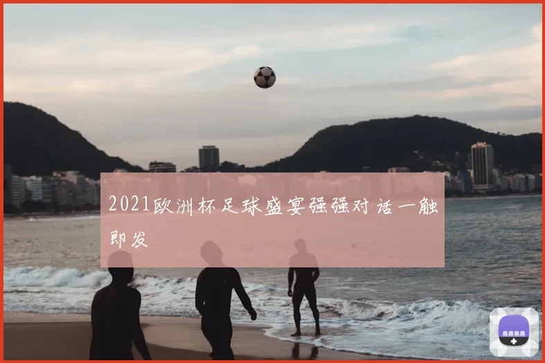 2021欧洲杯足球盛宴强强对话一触即发