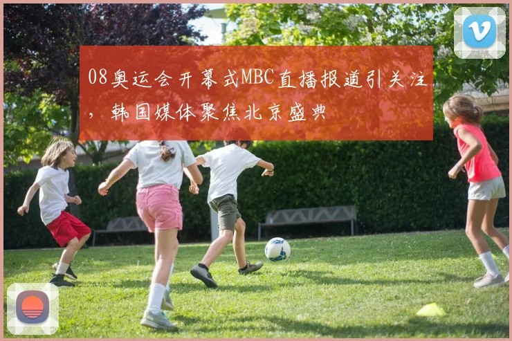 08奥运会开幕式MBC直播报道引关注，韩国媒体聚焦北京盛典