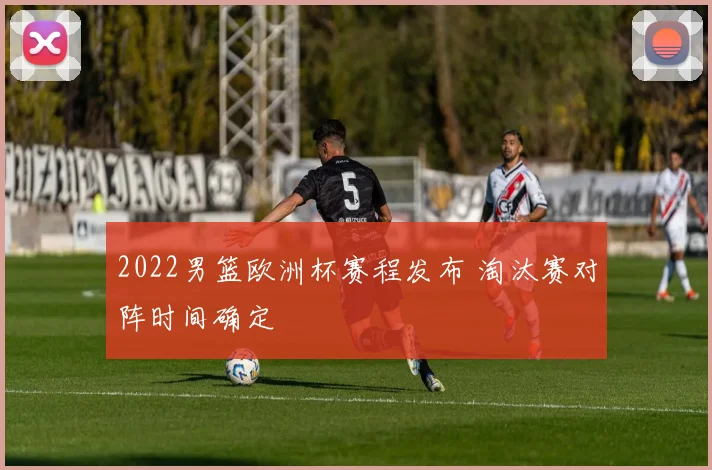 2022男篮欧洲杯赛程发布 淘汰赛对阵时间确定