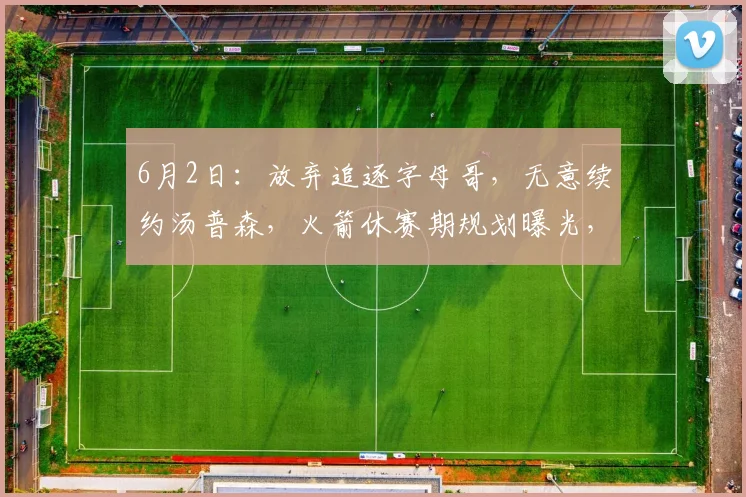 6月2日：放弃追逐字母哥，无意续约汤普森，火箭休赛期规划曝光，伊森该何去何从_赛季_的合同_薪资