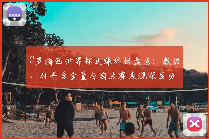 C罗梅西世界杯进球终极盘点：数据、对手含金量与淘汰赛表现深度分析
