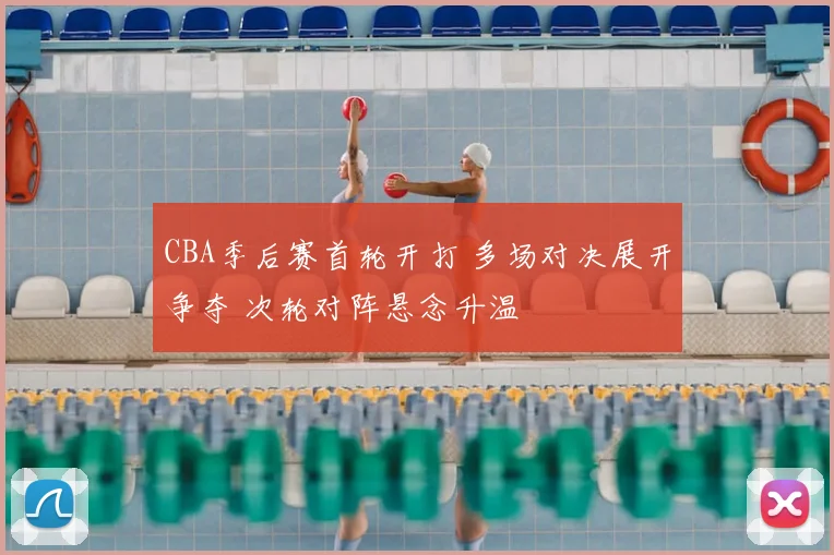 CBA季后赛首轮开打 多场对决展开争夺 次轮对阵悬念升温