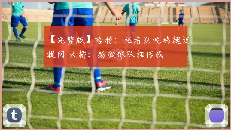 【完整版】哈特：记者别吃鸡翅该提问 大桥：感激球队相信我