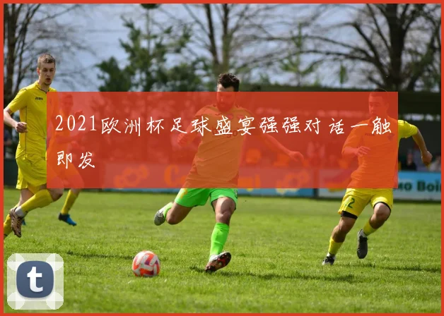 2021欧洲杯足球盛宴强强对话一触即发