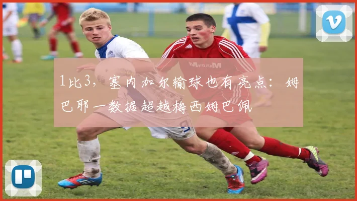 1比3,塞内加尔输球也有亮点:姆巴耶一数据超越梅西姆巴佩